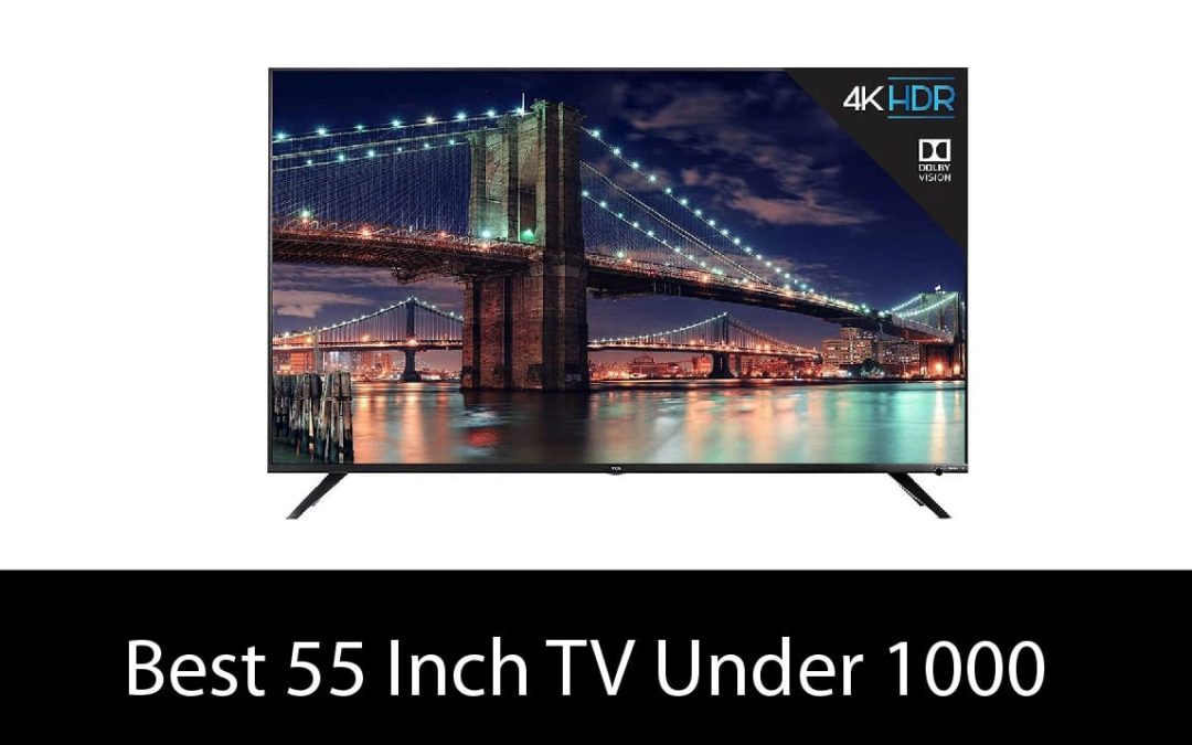 Best 55 Inch TV Under 1000 – Buyer’s Guide